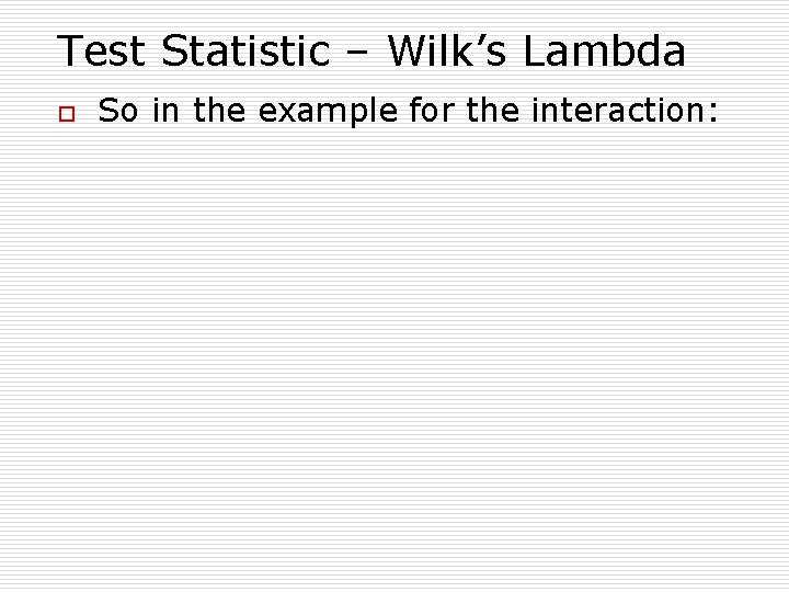 Test Statistic – Wilk’s Lambda o So in the example for the interaction: 