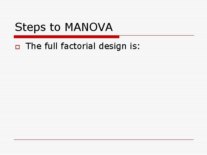 Steps to MANOVA o The full factorial design is: 