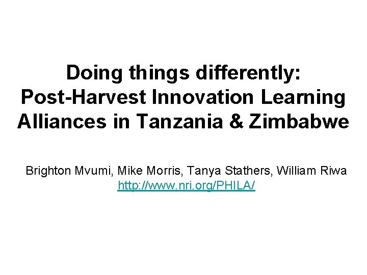 Doing things differently: Post-Harvest Innovation Learning Alliances in Tanzania & Zimbabwe Brighton Mvumi, Mike Doing things differently: Post-Harvest Innovation Learning Alliances in Tanzania & Zimbabwe Brighton Mvumi, Mike