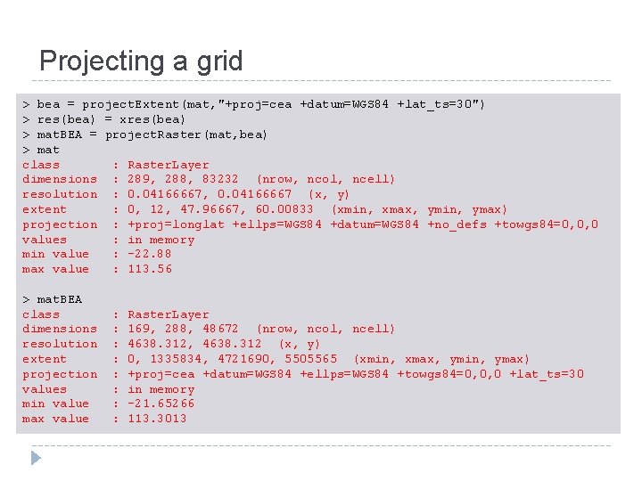 Projecting a grid > bea = project. Extent(mat, "+proj=cea +datum=WGS 84 +lat_ts=30") > res(bea)
