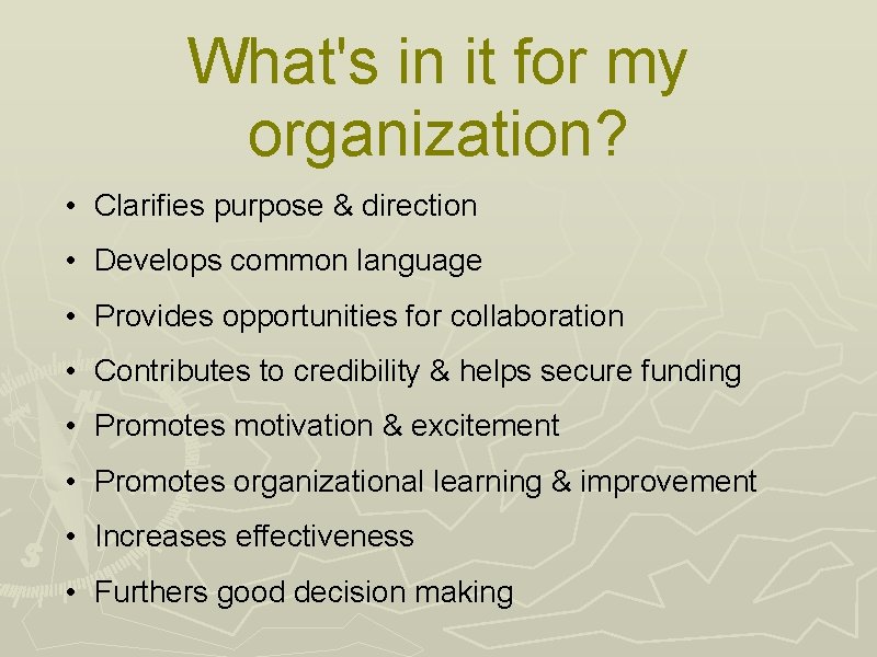 What's in it for my organization? • Clarifies purpose & direction • Develops common