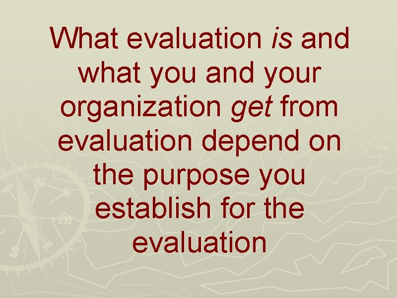 What evaluation is and what you and your organization get from evaluation depend on