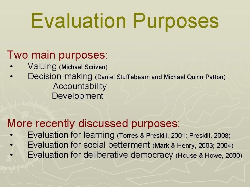  Evaluation Purposes Two main purposes: • Valuing (Michael Scriven) • Decision-making (Daniel Stufflebeam