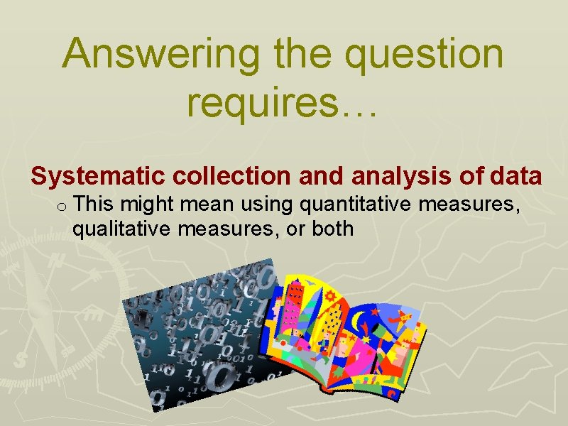 Answering the question requires… Systematic collection and analysis of data o This might mean