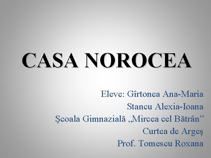 CASA NOROCEA Eleve: Gîrtonea Ana-Maria Stancu Alexia-Ioana Școala Gimnazială „Mircea cel Bătrân” Curtea de