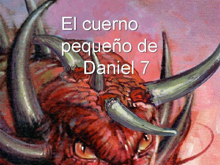 El cuerno pequeño de Daniel 7 El cuerno pequeño de Daniel 7