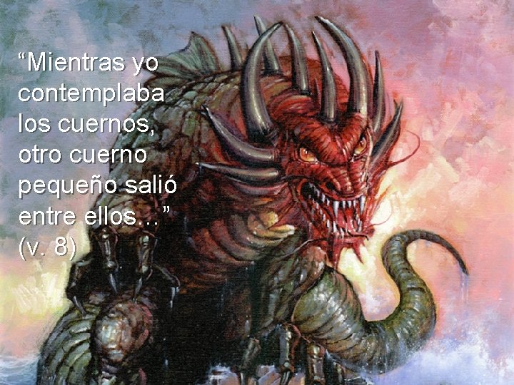 “Mientras yo contemplaba los cuernos, otro cuerno pequeño salió entre ellos…” (v. 8) “Mientras yo contemplaba los cuernos, otro cuerno pequeño salió entre ellos…” (v. 8)