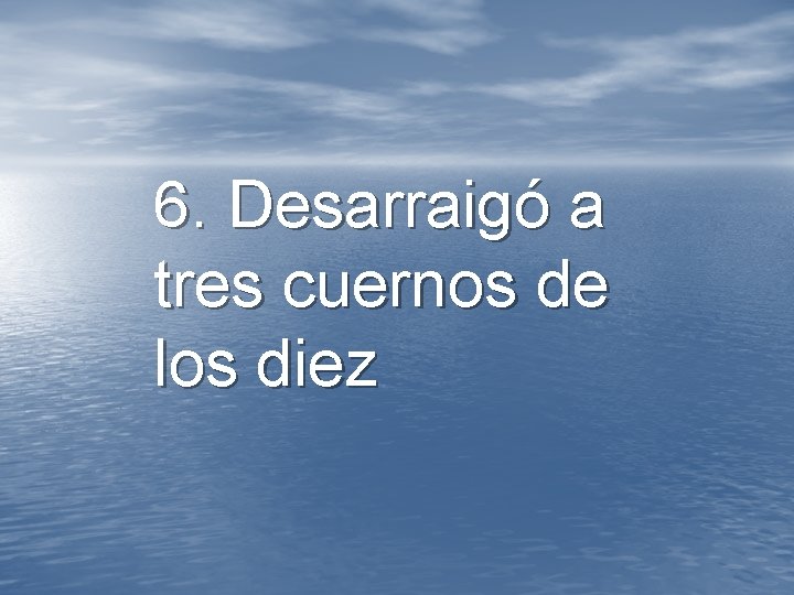 6. Desarraigó a tres cuernos de los diez 6. Desarraigó a tres cuernos de los diez