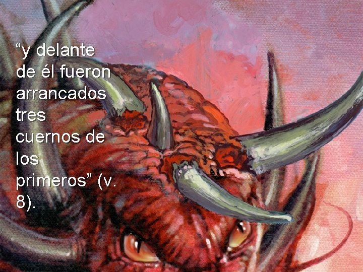 “y delante de él fueron arrancados tres cuernos de los primeros” (v. 8). “y delante de él fueron arrancados tres cuernos de los primeros” (v. 8).