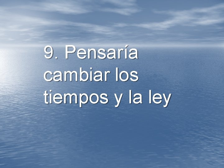 9. Pensaría cambiar los tiempos y la ley 9. Pensaría cambiar los tiempos y la ley