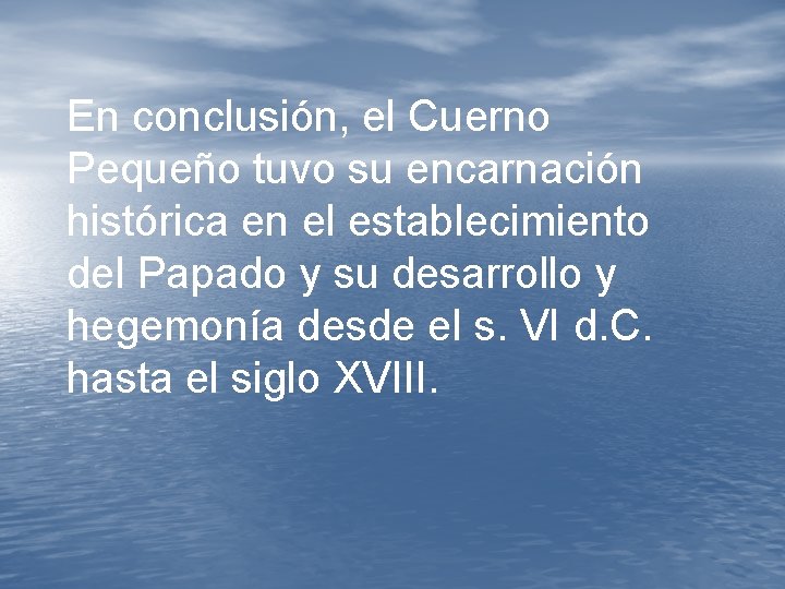 En conclusión, el Cuerno Pequeño tuvo su encarnación histórica en el establecimiento del Papado En conclusión, el Cuerno Pequeño tuvo su encarnación histórica en el establecimiento del Papado