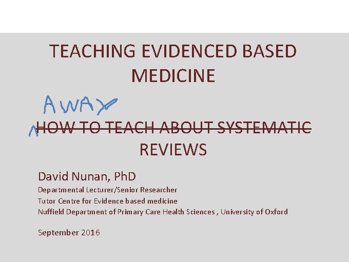 TEACHING EVIDENCED BASED MEDICINE HOW TO TEACH ABOUT SYSTEMATIC REVIEWS David Nunan, Ph. D