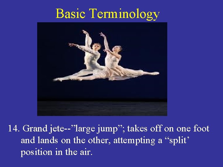 Basic Terminology 14. Grand jete--”large jump”; takes off on one foot jete and lands