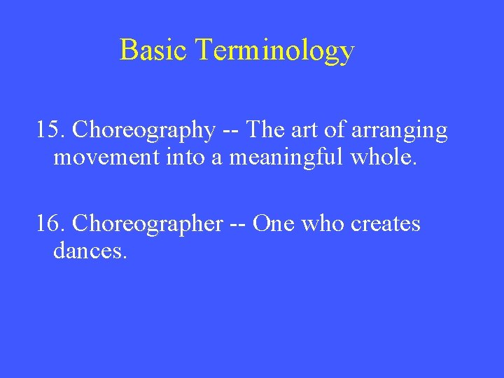 Basic Terminology 15. Choreography -- The art of arranging movement into a meaningful whole.