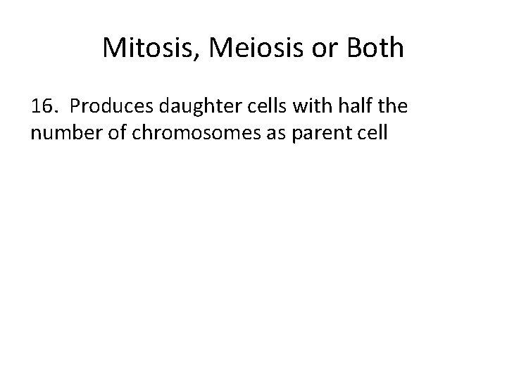 Mitosis, Meiosis or Both 16. Produces daughter cells with half the number of chromosomes