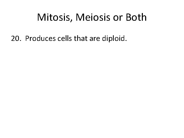 Mitosis, Meiosis or Both 20. Produces cells that are diploid. 