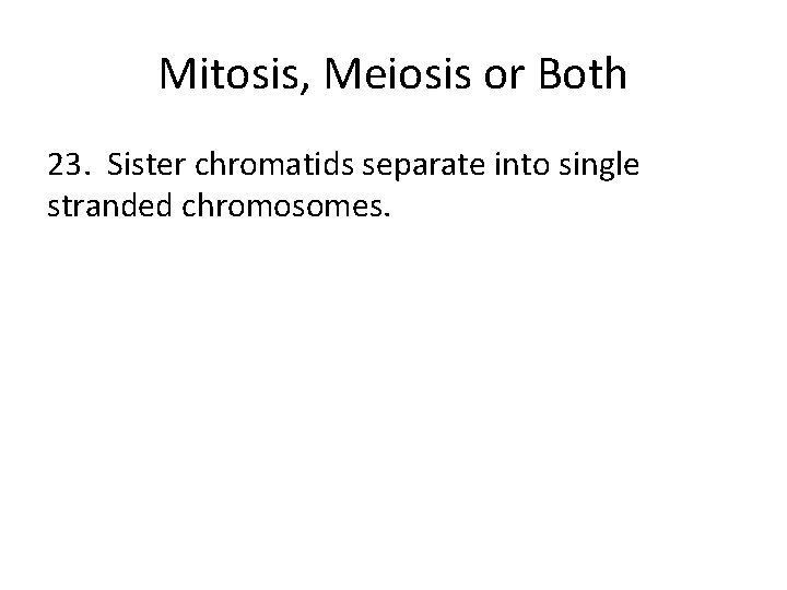 Mitosis, Meiosis or Both 23. Sister chromatids separate into single stranded chromosomes. 