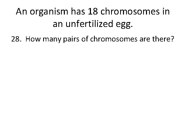 An organism has 18 chromosomes in an unfertilized egg. 28. How many pairs of