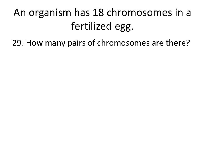 An organism has 18 chromosomes in a fertilized egg. 29. How many pairs of