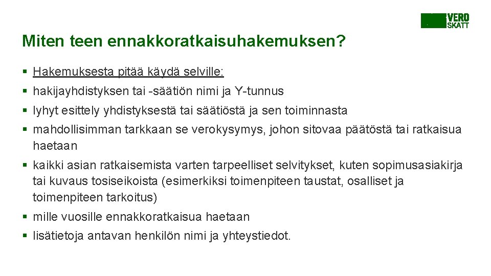 Miten teen ennakkoratkaisuhakemuksen? § Hakemuksesta pitää käydä selville: § hakijayhdistyksen tai -säätiön nimi ja Miten teen ennakkoratkaisuhakemuksen? § Hakemuksesta pitää käydä selville: § hakijayhdistyksen tai -säätiön nimi ja