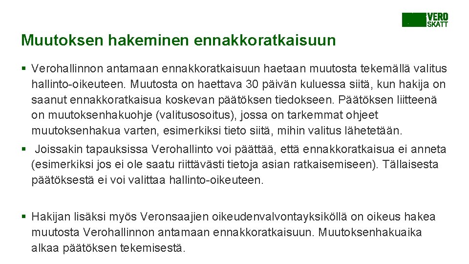 Muutoksen hakeminen ennakkoratkaisuun § Verohallinnon antamaan ennakkoratkaisuun haetaan muutosta tekemällä valitus hallinto-oikeuteen. Muutosta on Muutoksen hakeminen ennakkoratkaisuun § Verohallinnon antamaan ennakkoratkaisuun haetaan muutosta tekemällä valitus hallinto-oikeuteen. Muutosta on