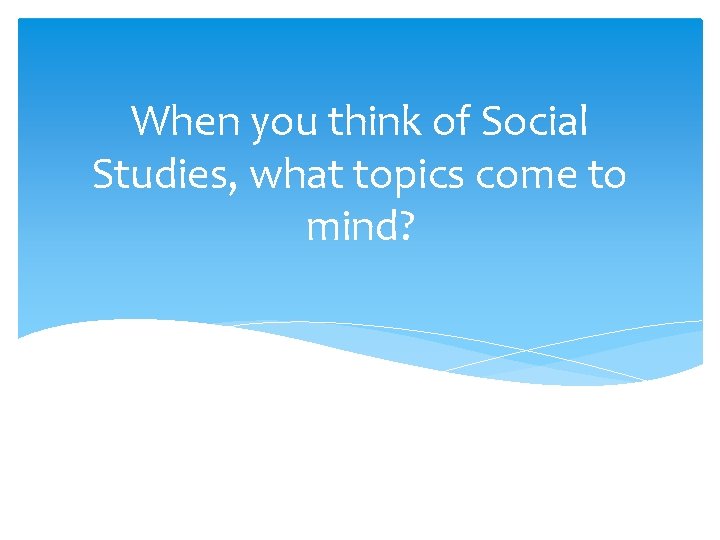 When you think of Social Studies, what topics come to mind? 