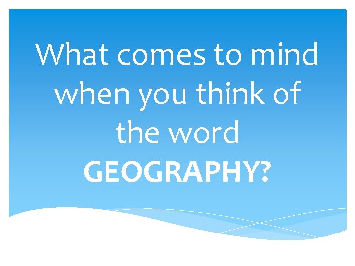 What comes to mind when you think of the word GEOGRAPHY? 
