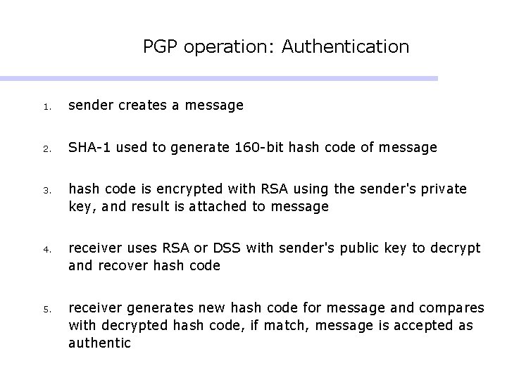 PGP operation: Authentication 1. sender creates a message 2. SHA-1 used to generate 160 PGP operation: Authentication 1. sender creates a message 2. SHA-1 used to generate 160