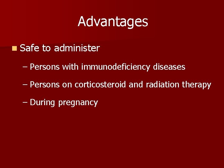 Advantages n Safe to administer – Persons with immunodeficiency diseases – Persons on corticosteroid