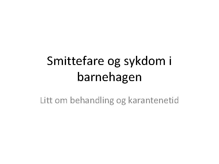 Smittefare og sykdom i barnehagen Litt om behandling og karantenetid 