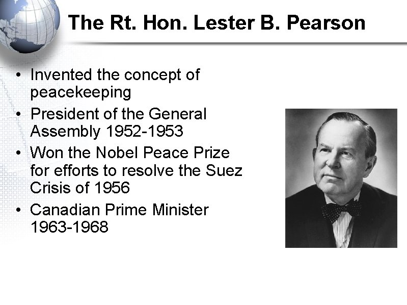 The Rt. Hon. Lester B. Pearson • Invented the concept of peacekeeping • President