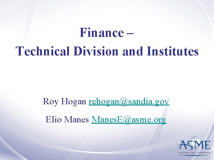 Finance – Technical Division and Institutes Roy Hogan rehogan@sandia. gov Elio Manes. E@asme. org