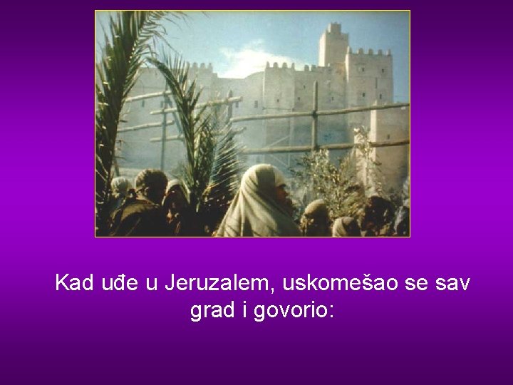 Kad uđe u Jeruzalem, uskomešao se sav grad i govorio: 