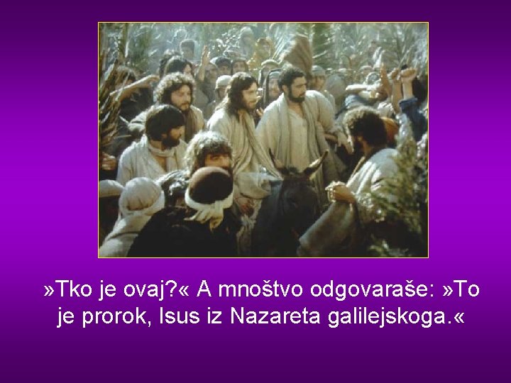 » Tko je ovaj? « A mnoštvo odgovaraše: » To je prorok, Isus iz