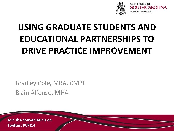 USING GRADUATE STUDENTS AND EDUCATIONAL PARTNERSHIPS TO DRIVE PRACTICE IMPROVEMENT Bradley Cole, MBA, CMPE