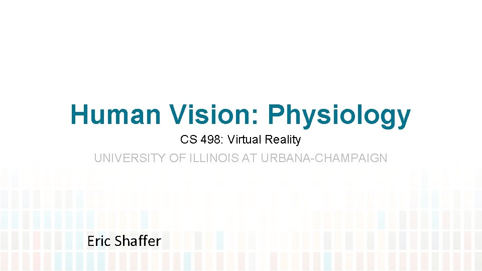 Human Vision: Physiology CS 498: Virtual Reality UNIVERSITY OF ILLINOIS AT URBANA-CHAMPAIGN Eric Shaffer