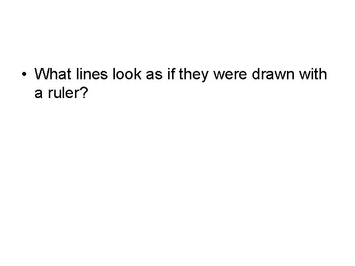  • What lines look as if they were drawn with a ruler? 
