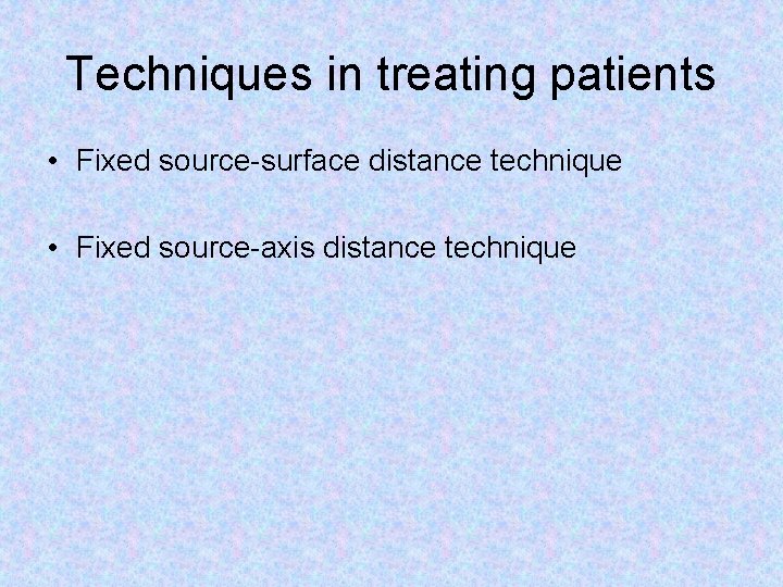 Techniques in treating patients • Fixed source-surface distance technique • Fixed source-axis distance technique