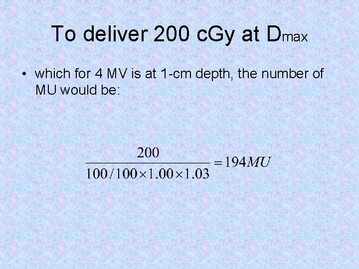 To deliver 200 c. Gy at Dmax • which for 4 MV is at