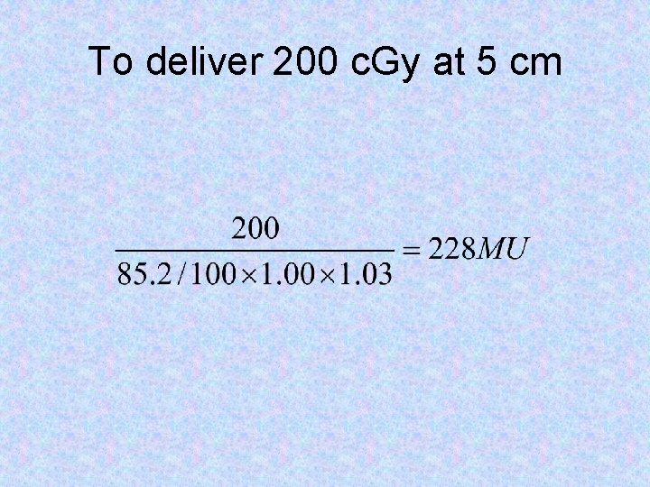 To deliver 200 c. Gy at 5 cm 