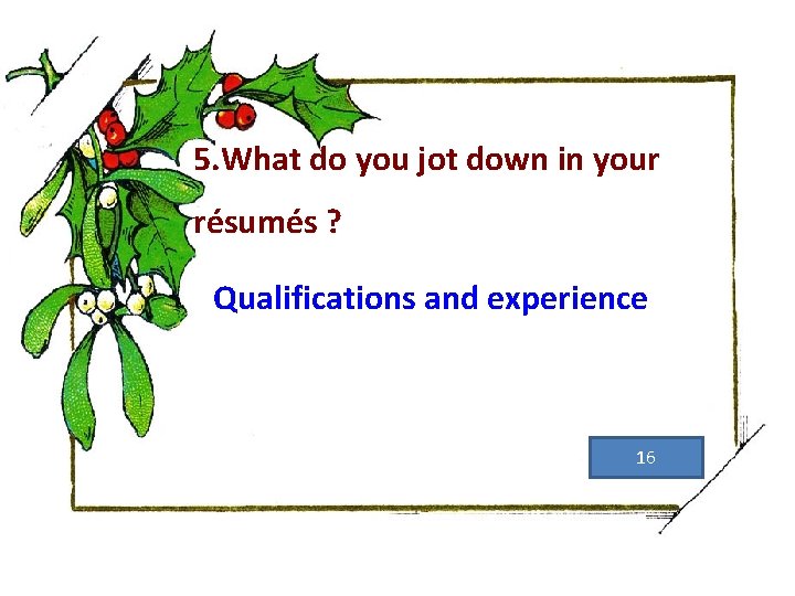 5. What do you jot down in your résumés ? Qualifications and experience 16
