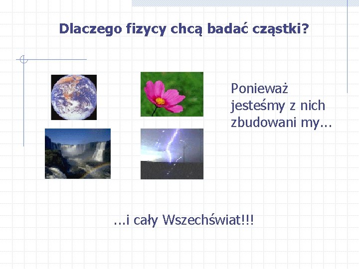 Dlaczego fizycy chcą badać cząstki? Ponieważ jesteśmy z nich zbudowani my. . . i