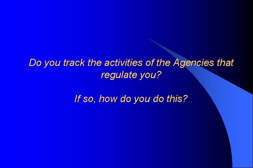 Do you track the activities of the Agencies that regulate you? If so, how