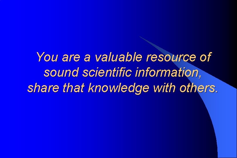 You are a valuable resource of sound scientific information, share that knowledge with others.
