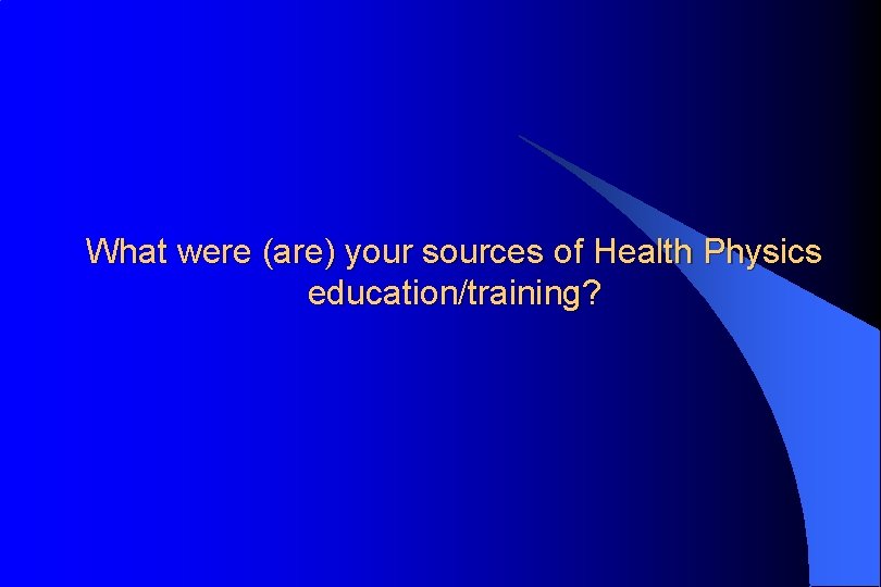 What were (are) your sources of Health Physics education/training? 