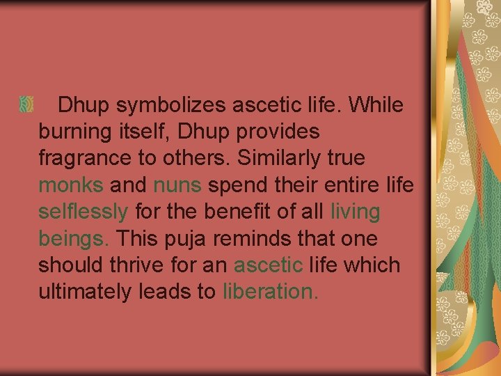 Dhup symbolizes ascetic life. While burning itself, Dhup provides fragrance to others. Similarly true