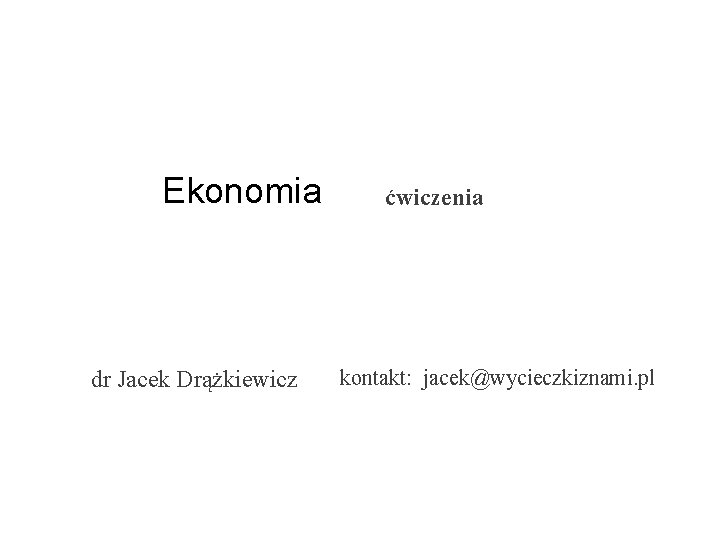 Ekonomia dr Jacek Drążkiewicz ćwiczenia kontakt: jacek@wycieczkiznami. pl 