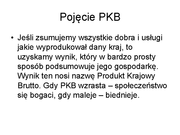 Pojęcie PKB • Jeśli zsumujemy wszystkie dobra i usługi jakie wyprodukował dany kraj, to