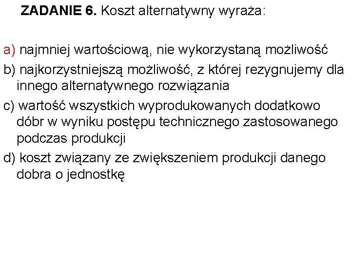 ZADANIE 6. Koszt alternatywny wyraża: a) najmniej wartościową, nie wykorzystaną możliwość b) najkorzystniejszą możliwość,