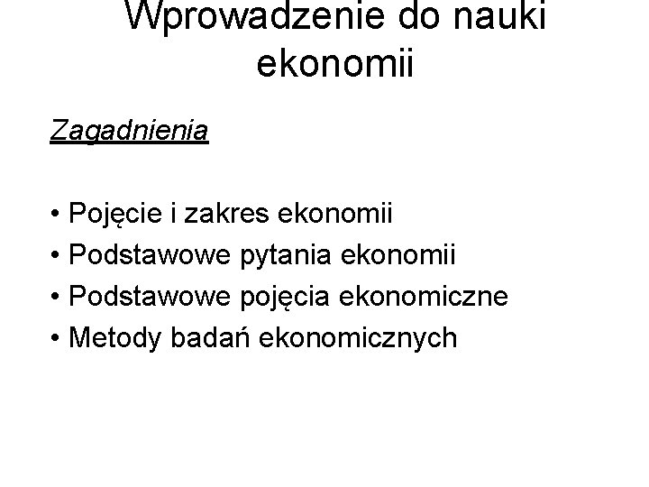 Wprowadzenie do nauki ekonomii Zagadnienia • Pojęcie i zakres ekonomii • Podstawowe pytania ekonomii